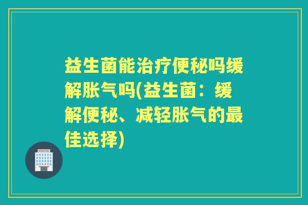 益生菌能吗缓解吗(益生菌：缓解、减轻的佳选择)