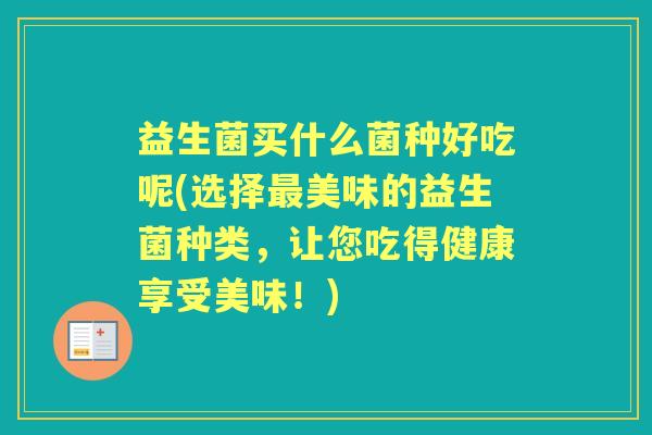 益生菌买什么菌种好吃呢(选择美味的益生菌种类，让您吃得健康享受美味！)