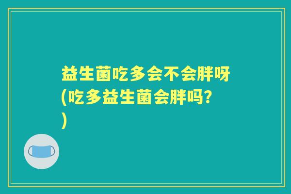 益生菌吃多会不会胖呀(吃多益生菌会胖吗？)