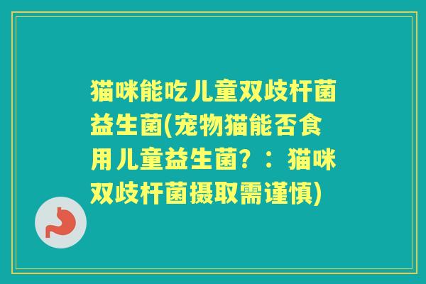 猫咪能吃儿童双歧杆菌益生菌(宠物猫能否食用儿童益生菌？：猫咪双歧杆菌摄取需谨慎)