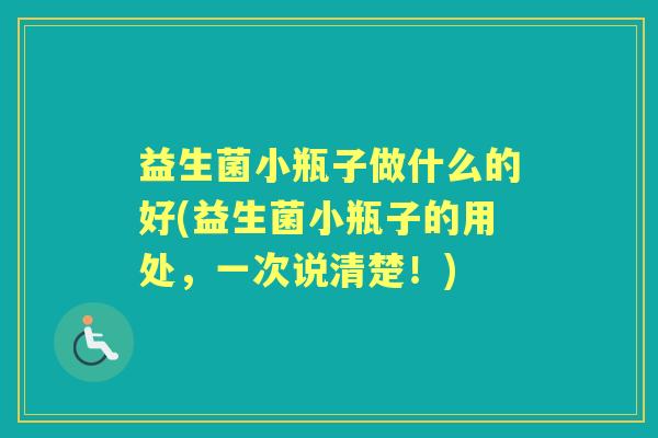 益生菌小瓶子做什么的好(益生菌小瓶子的用处，一次说清楚！)