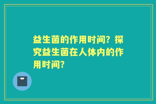 益生菌的作用时间？探究益生菌在人体内的作用时间？