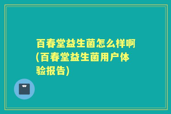 百春堂益生菌怎么样啊(百春堂益生菌用户体验报告)
