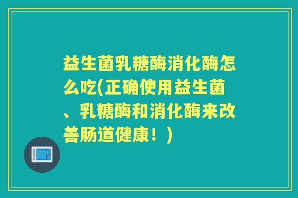 益生菌乳糖酶消化酶怎么吃(正确使用益生菌、乳糖酶和消化酶来改善肠道健康!) 益生菌乳糖酶消化酶怎么吃(正确使用益生菌、乳糖酶和消化酶来改善肠道健康!)