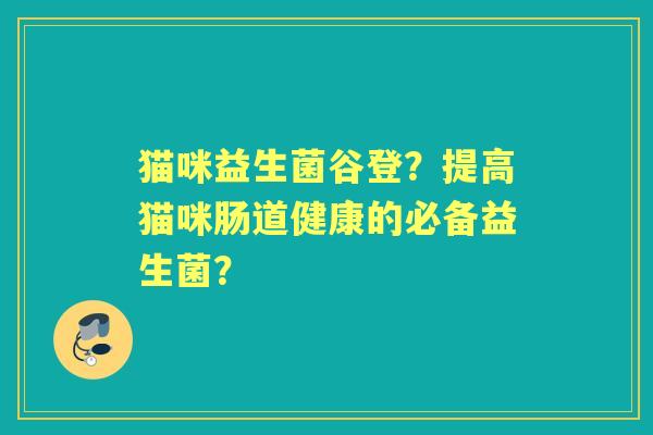 猫咪益生菌谷登？提高猫咪肠道健康的必备益生菌？