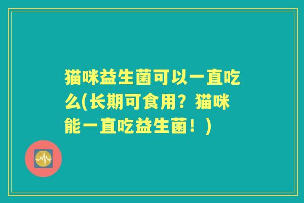 猫咪益生菌可以一直吃么(长期可食用？猫咪能一直吃益生菌！)