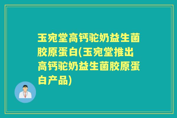 玉宛堂高钙驼奶益生菌胶原蛋白(玉宛堂推出高钙驼奶益生菌胶原蛋白产品)
