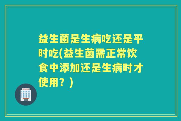 益生菌是生吃还是平时吃(益生菌需正常饮食中添加还是生时才使用？)