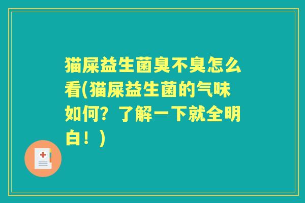 猫屎益生菌臭不臭怎么看(猫屎益生菌的气味如何？了解一下就全明白！)