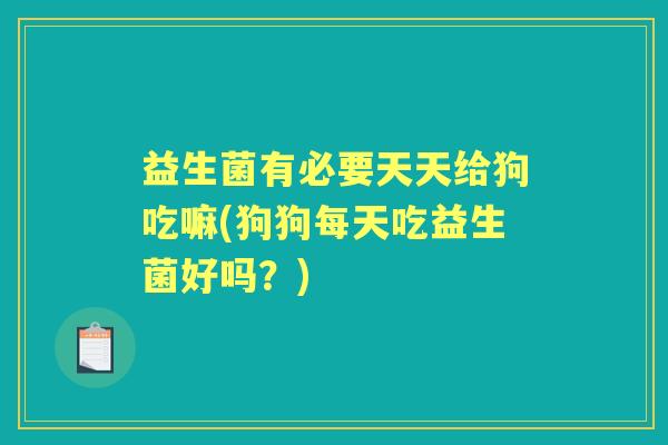 益生菌有必要天天给狗吃嘛(狗狗每天吃益生菌好吗？)