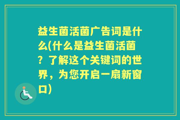 益生菌活菌广告词是什么(什么是益生菌活菌？了解这个关键词的世界，为您开启一扇新窗口)