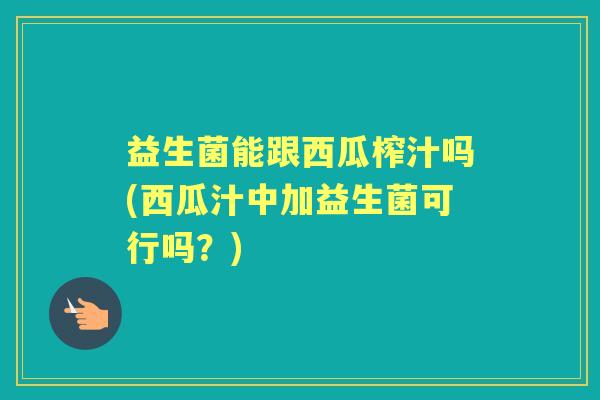 益生菌能跟西瓜榨汁吗(西瓜汁中加益生菌可行吗？)