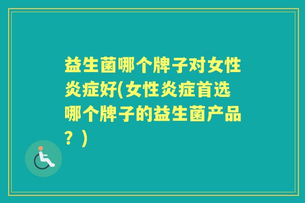 益生菌哪个牌子对女性好(女性首选哪个牌子的益生菌产品？)