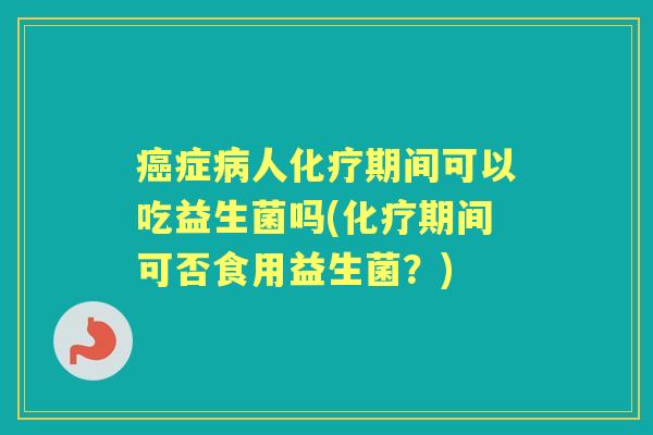 症人期间可以吃益生菌吗(期间可否食用益生菌？)