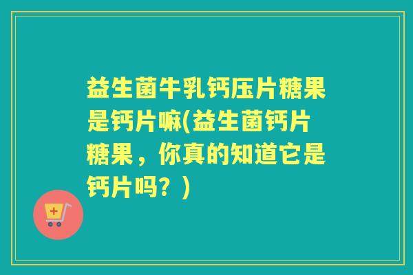 益生菌牛乳钙压片糖果是钙片嘛(益生菌钙片糖果，你真的知道它是钙片吗？)