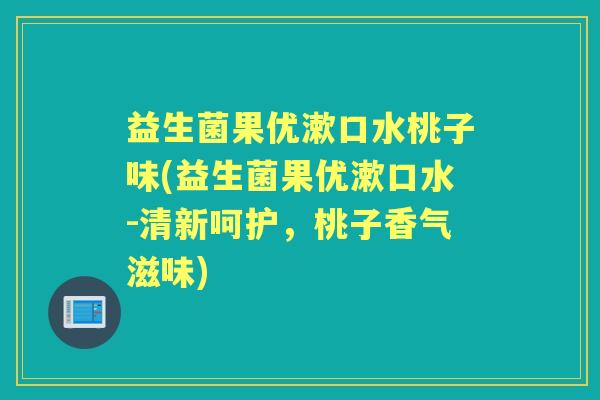 益生菌果优漱口水桃子味(益生菌果优漱口水-清新呵护，桃子香气滋味)