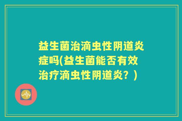 益生菌滴虫性吗(益生菌能否有效滴虫性炎？)