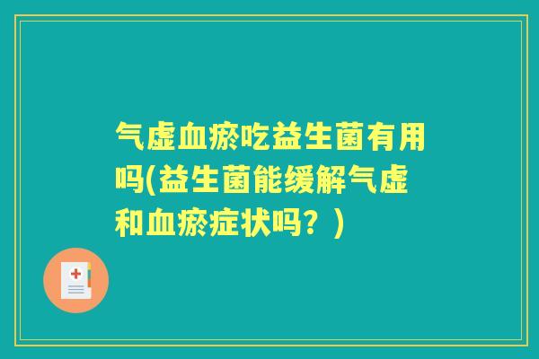 气虚瘀吃益生菌有用吗(益生菌能缓解气虚和瘀症状吗？)