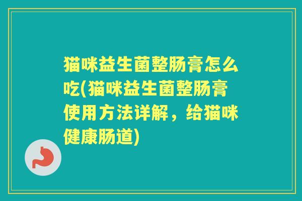 猫咪益生菌整肠膏怎么吃(猫咪益生菌整肠膏使用方法详解，给猫咪健康肠道)