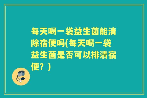 每天喝一袋益生菌能清除宿便吗(每天喝一袋益生菌是否可以排清宿便？)
