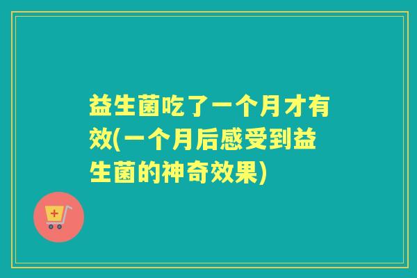 益生菌吃了一个月才有效(一个月后感受到益生菌的神奇效果)