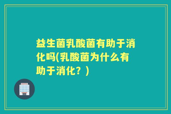 益生菌乳酸菌有助于消化吗(乳酸菌为什么有助于消化？)