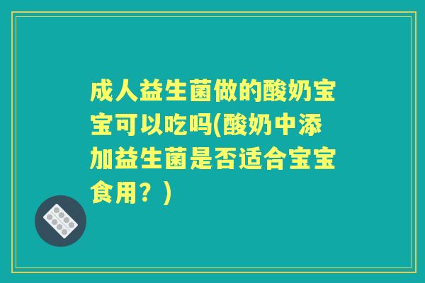 成人益生菌做的酸奶宝宝可以吃吗(酸奶中添加益生菌是否适合宝宝食用？)