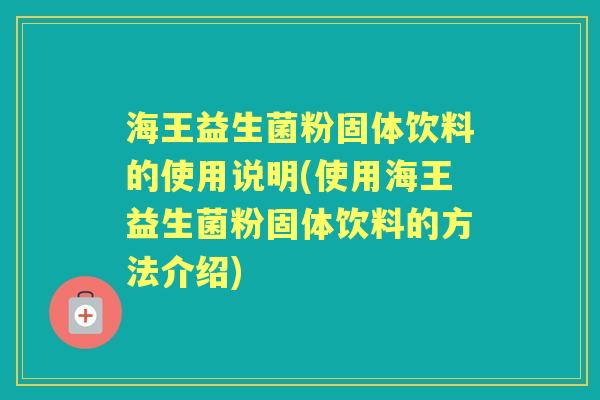 海王益生菌粉固体饮料的使用说明(使用海王益生菌粉固体饮料的方法介绍)