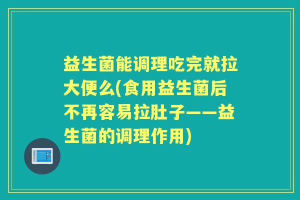 益生菌能调理吃完就拉大便么(食用益生菌后不再容易拉肚子——益生菌的调理作用)