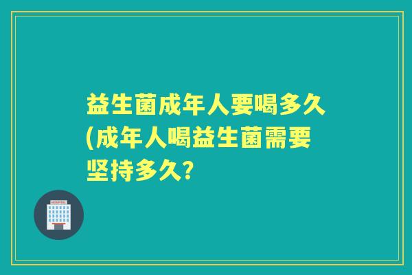 益生菌成年人要喝多久(成年人喝益生菌需要坚持多久？
