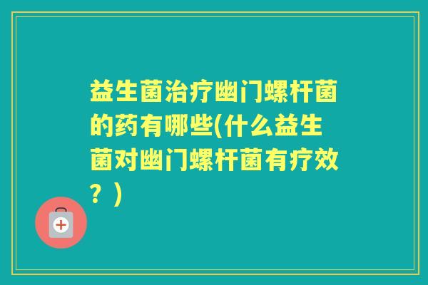 益生菌幽门螺杆菌的药有哪些(什么益生菌对幽门螺杆菌有疗效？)