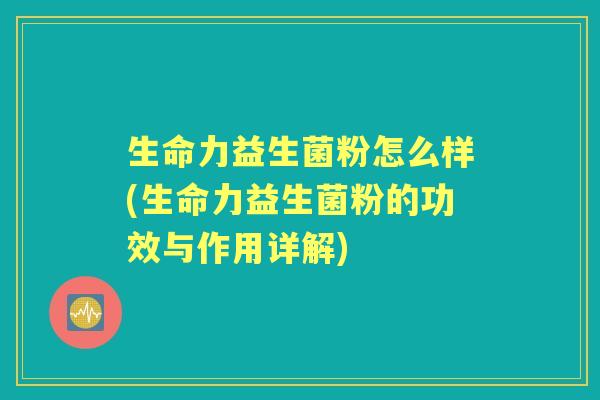 生命力益生菌粉怎么样(生命力益生菌粉的功效与作用详解)