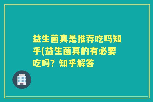 益生菌真是推荐吃吗知乎(益生菌真的有必要吃吗？知乎解答