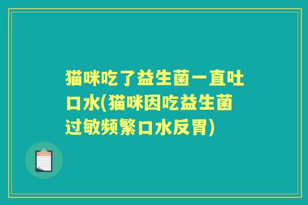 猫咪吃了益生菌一直吐口水(猫咪因吃益生菌频繁口水反胃)