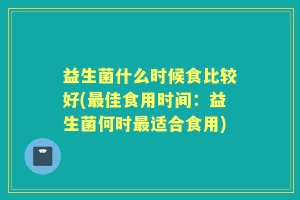 益生菌什么时候食比较好(佳食用时间：益生菌何时适合食用)