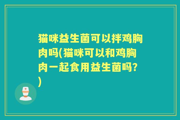 猫咪益生菌可以拌鸡胸肉吗(猫咪可以和鸡胸肉一起食用益生菌吗?) 猫咪益生菌可以拌鸡胸肉吗(猫咪可以和鸡胸肉一起食用益生菌吗?)