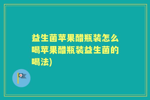 益生菌苹果醋瓶装怎么喝苹果醋瓶装益生菌的喝法)