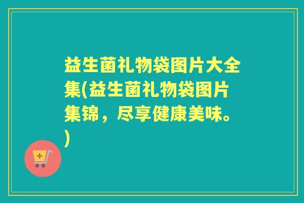 益生菌礼物袋图片大全集(益生菌礼物袋图片集锦，尽享健康美味。)