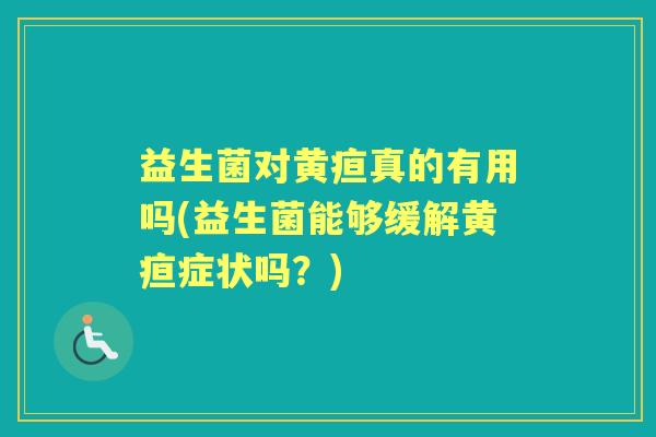 益生菌对黄疸真的有用吗(益生菌能够缓解黄疸症状吗？)