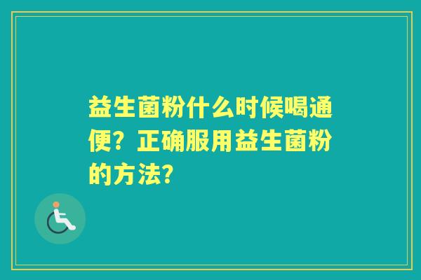 益生菌粉什么时候喝通便？正确服用益生菌粉的方法？
