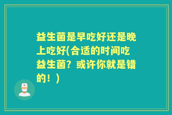 益生菌是早吃好还是晚上吃好(合适的时间吃益生菌？或许你就是错的！)