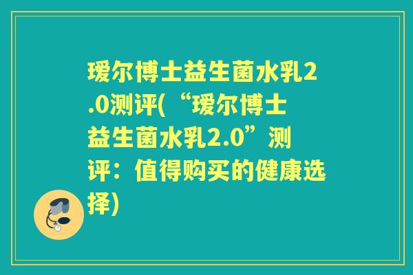 瑷尔博士益生菌水乳2.0测评(“瑷尔博士益生菌水乳2.0”测评:值得购买的健康选择) 瑷尔博士益生菌水乳2.0测评(“瑷尔博士益生菌水乳2.0”测评:值得购买的健康选择)