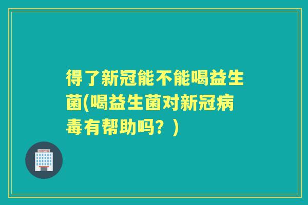 得了新冠能不能喝益生菌(喝益生菌对新冠有帮助吗?) 得了新冠能不能喝益生菌(喝益生菌对新冠有帮助吗?)