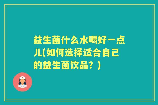 益生菌什么水喝好一点儿(如何选择适合自己的益生菌饮品？)