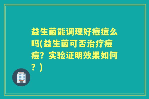 益生菌能调理好痘痘么吗(益生菌可否痘痘？实验证明效果如何？)
