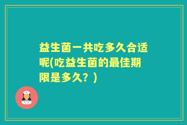 益生菌一共吃多久合适呢(吃益生菌的佳期限是多久？)