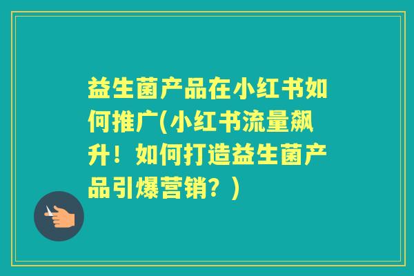 益生菌产品在小红书如何推广(小红书流量飙升！如何打造益生菌产品引爆营销？)