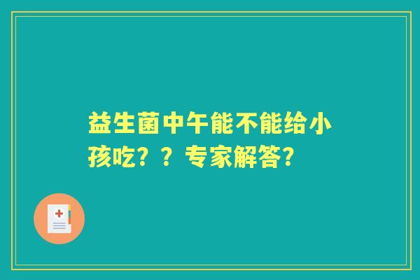 益生菌中午能不能给小孩吃？？专家解答？