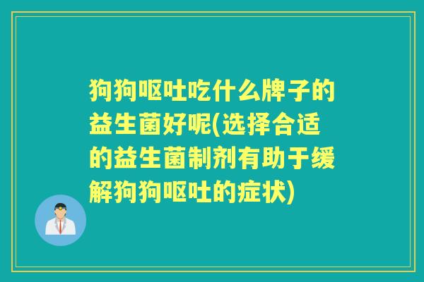 狗狗吃什么牌子的益生菌好呢(选择合适的益生菌制剂有助于缓解狗狗的症状)