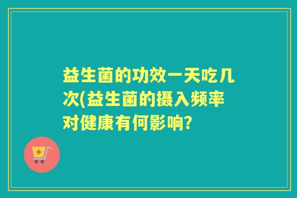 益生菌的功效一天吃几次(益生菌的摄入频率对健康有何影响？